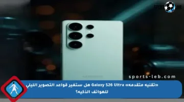 «تقنية متقدمة» Galaxy S26 Ultra هل ستغير قواعد التصوير الليلي للهواتف الذكية؟